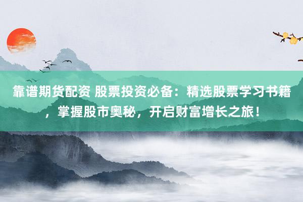 靠谱期货配资 股票投资必备：精选股票学习书籍，掌握股市奥秘，开启财富增长之旅！