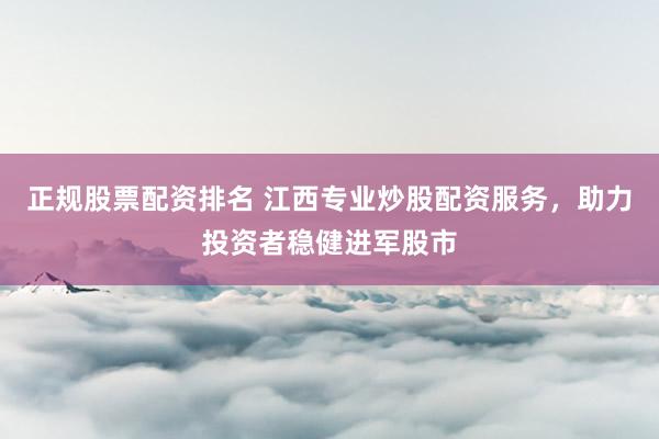 正规股票配资排名 江西专业炒股配资服务，助力投资者稳健进军股市