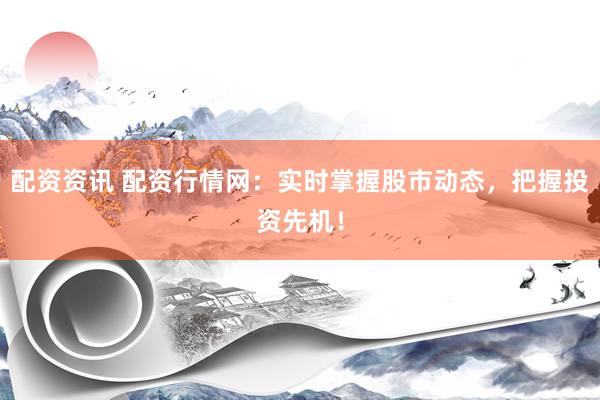 配资资讯 配资行情网：实时掌握股市动态，把握投资先机！