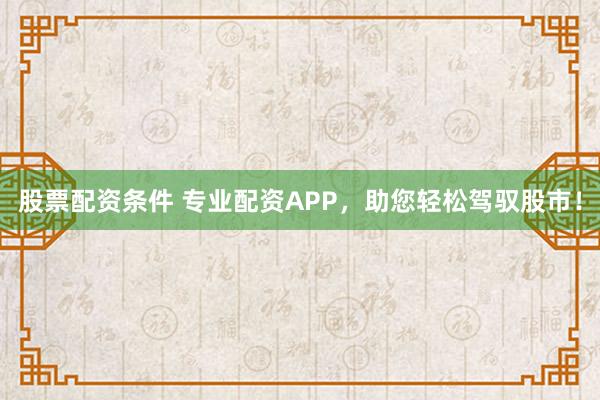 股票配资条件 专业配资APP，助您轻松驾驭股市！