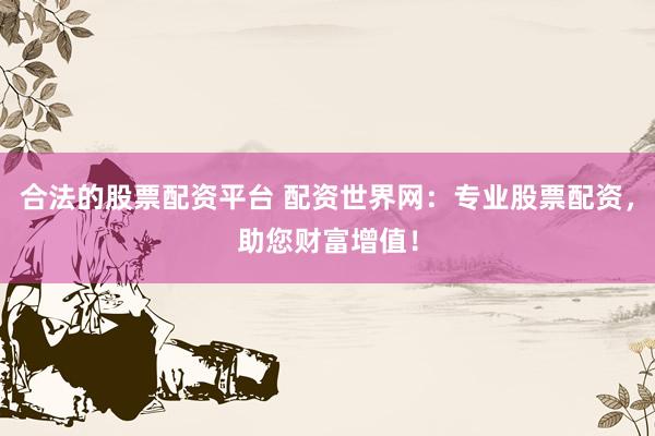 合法的股票配资平台 配资世界网：专业股票配资，助您财富增值！