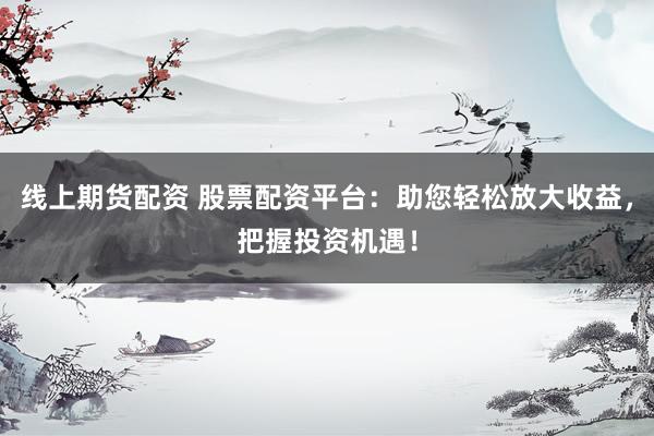 线上期货配资 股票配资平台：助您轻松放大收益，把握投资机遇！