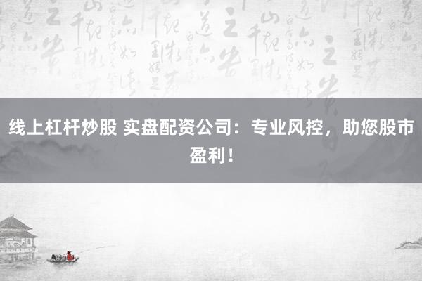 线上杠杆炒股 实盘配资公司：专业风控，助您股市盈利！