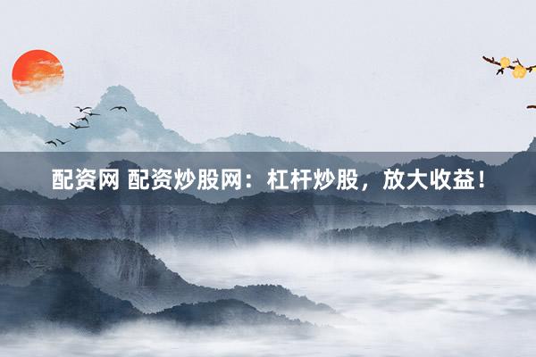 配资网 配资炒股网：杠杆炒股，放大收益！