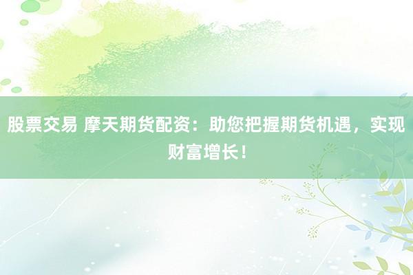 股票交易 摩天期货配资：助您把握期货机遇，实现财富增长！