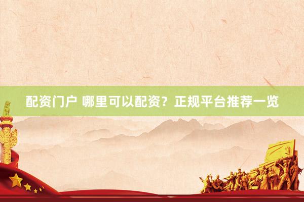 配资门户 哪里可以配资？正规平台推荐一览