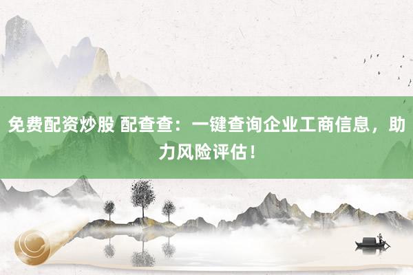 免费配资炒股 配查查：一键查询企业工商信息，助力风险评估！