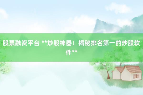 股票融资平台 **炒股神器！揭秘排名第一的炒股软件**