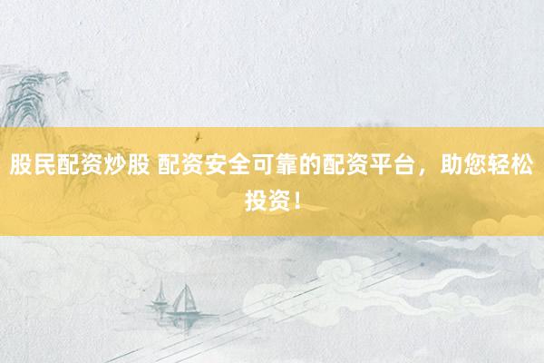 股民配资炒股 配资安全可靠的配资平台，助您轻松投资！