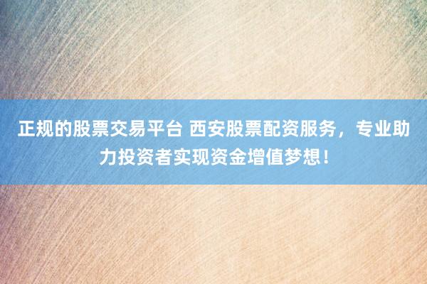 正规的股票交易平台 西安股票配资服务，专业助力投资者实现资金增值梦想！