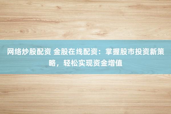 网络炒股配资 金股在线配资：掌握股市投资新策略，轻松实现资金增值