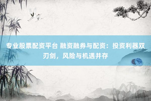 专业股票配资平台 融资融券与配资：投资利器双刃剑，风险与机遇并存