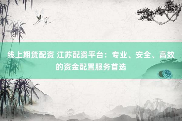 线上期货配资 江苏配资平台：专业、安全、高效的资金配置服务首选
