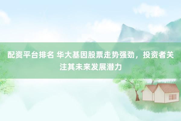 配资平台排名 华大基因股票走势强劲，投资者关注其未来发展潜力