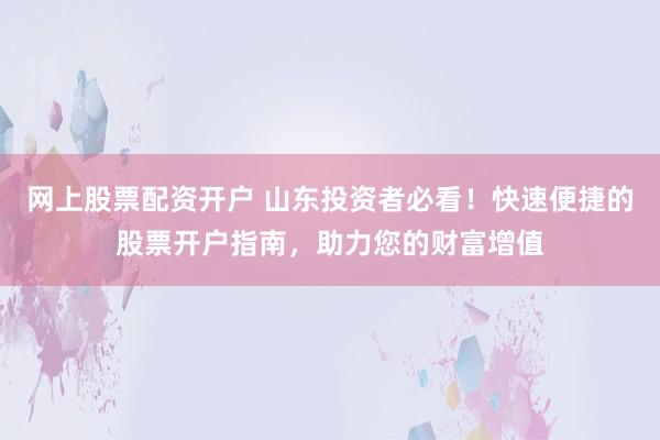 网上股票配资开户 山东投资者必看！快速便捷的股票开户指南，助力您的财富增值