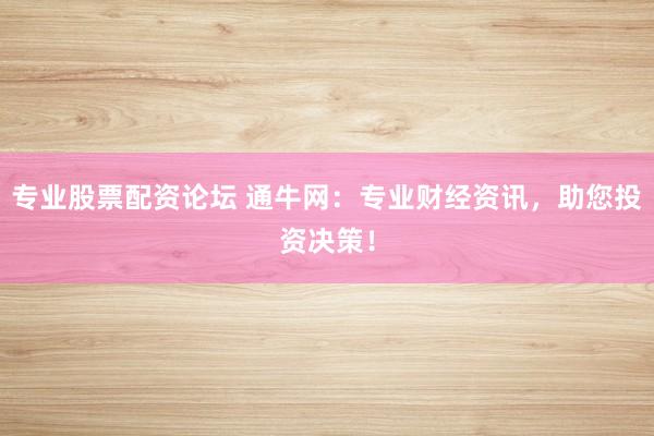 专业股票配资论坛 通牛网：专业财经资讯，助您投资决策！
