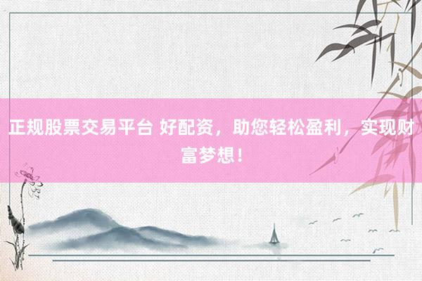 正规股票交易平台 好配资，助您轻松盈利，实现财富梦想！