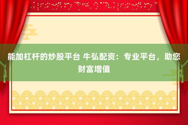 能加杠杆的炒股平台 牛弘配资：专业平台，助您财富增值