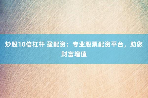 炒股10倍杠杆 盈配资：专业股票配资平台，助您财富增值