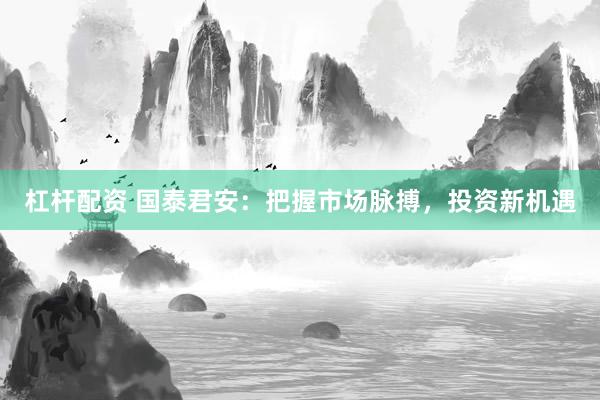 杠杆配资 国泰君安：把握市场脉搏，投资新机遇