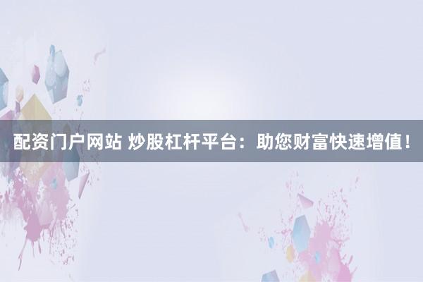 配资门户网站 炒股杠杆平台：助您财富快速增值！