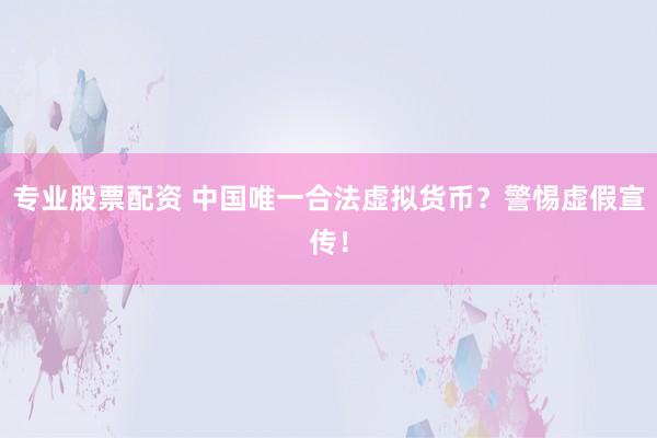 专业股票配资 中国唯一合法虚拟货币？警惕虚假宣传！