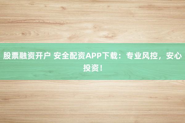股票融资开户 安全配资APP下载：专业风控，安心投资！