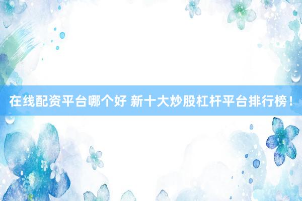 在线配资平台哪个好 新十大炒股杠杆平台排行榜！