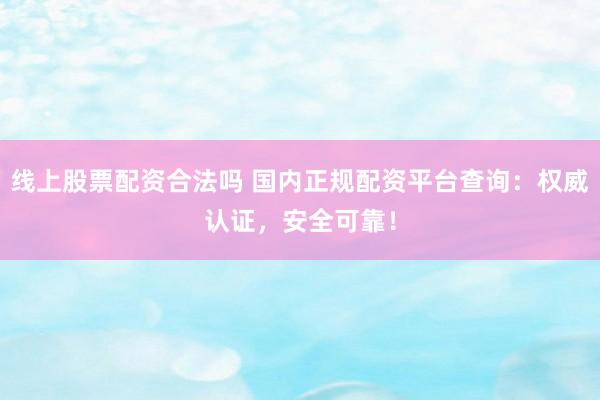 线上股票配资合法吗 国内正规配资平台查询：权威认证，安全可靠！