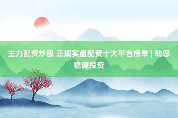 主力配资炒股 正规实盘配资十大平台榜单 | 助您稳健投资
