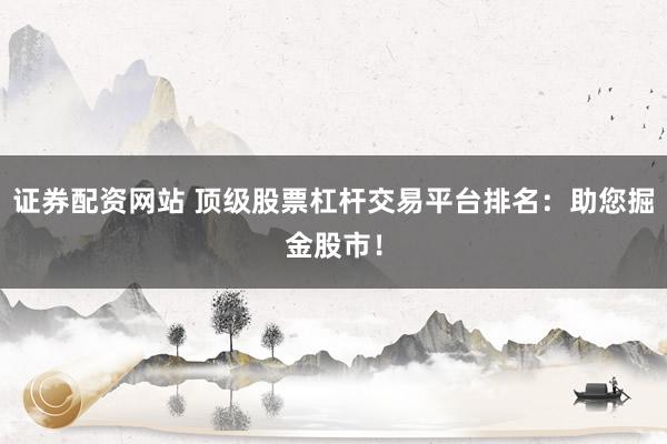 证券配资网站 顶级股票杠杆交易平台排名：助您掘金股市！