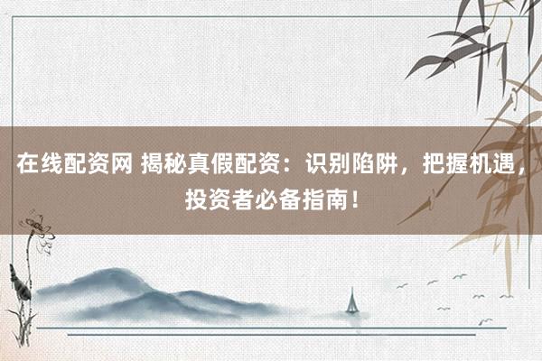在线配资网 揭秘真假配资：识别陷阱，把握机遇，投资者必备指南！