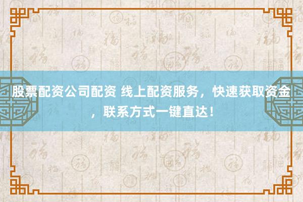 股票配资公司配资 线上配资服务，快速获取资金，联系方式一键直达！