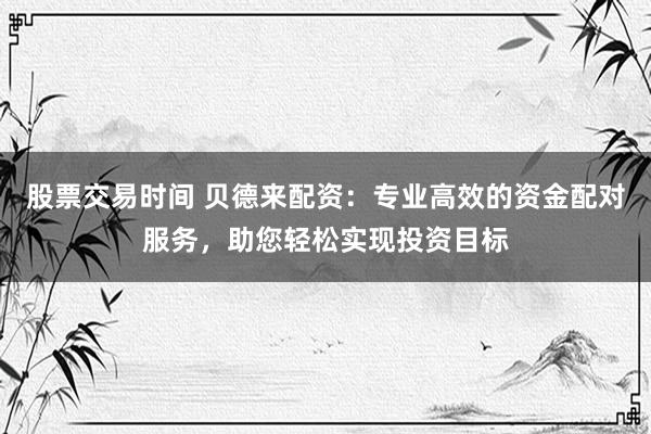 股票交易时间 贝德来配资：专业高效的资金配对服务，助您轻松实现投资目标