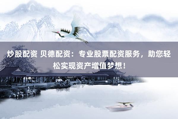 炒股配资 贝德配资：专业股票配资服务，助您轻松实现资产增值梦想！