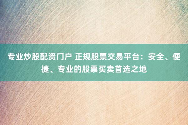 专业炒股配资门户 正规股票交易平台：安全、便捷、专业的股票买卖首选之地