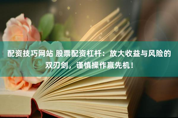 配资技巧网站 股票配资杠杆：放大收益与风险的双刃剑，谨慎操作赢先机！