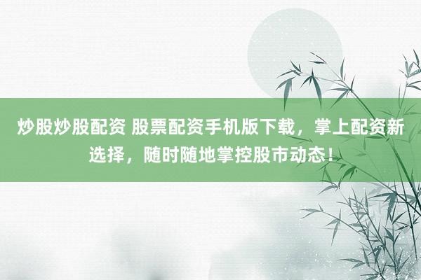 炒股炒股配资 股票配资手机版下载，掌上配资新选择，随时随地掌控股市动态！