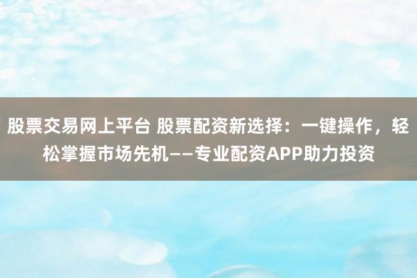 股票交易网上平台 股票配资新选择：一键操作，轻松掌握市场先机——专业配资APP助力投资