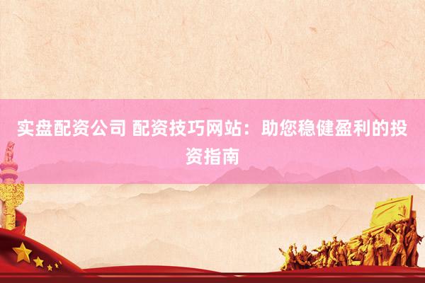 实盘配资公司 配资技巧网站：助您稳健盈利的投资指南