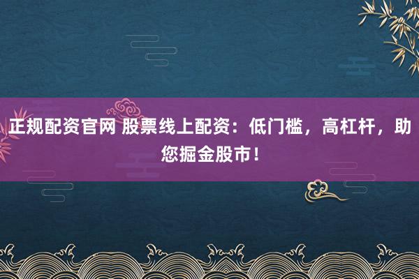 正规配资官网 股票线上配资：低门槛，高杠杆，助您掘金股市！