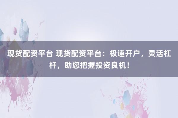 现货配资平台 现货配资平台：极速开户，灵活杠杆，助您把握投资良机！