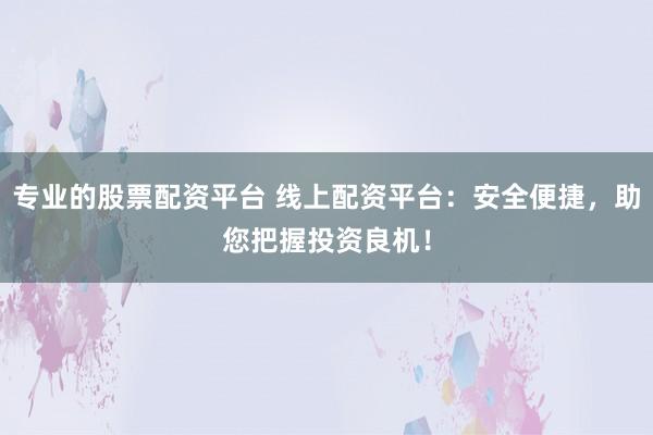 专业的股票配资平台 线上配资平台：安全便捷，助您把握投资良机！