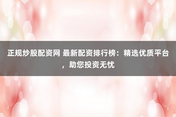 正规炒股配资网 最新配资排行榜：精选优质平台，助您投资无忧