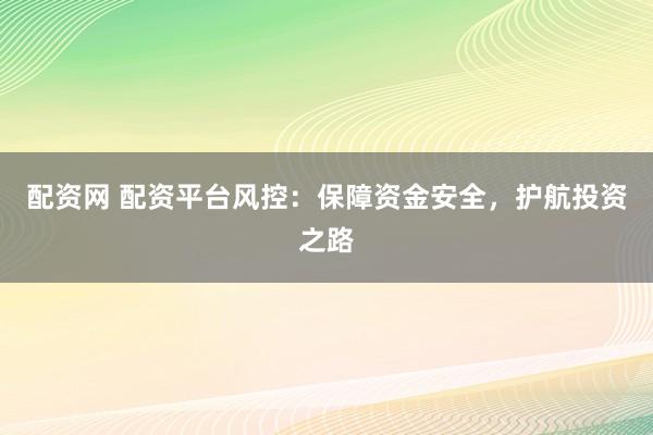 配资网 配资平台风控：保障资金安全，护航投资之路