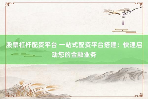 股票杠杆配资平台 一站式配资平台搭建：快速启动您的金融业务