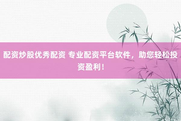配资炒股优秀配资 专业配资平台软件，助您轻松投资盈利！