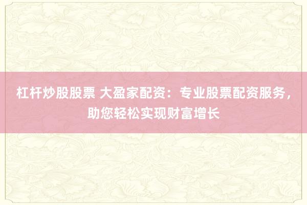杠杆炒股股票 大盈家配资：专业股票配资服务，助您轻松实现财富增长