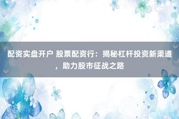 配资实盘开户 股票配资行：揭秘杠杆投资新渠道，助力股市征战之路