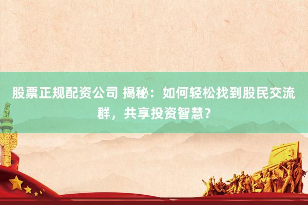 股票正规配资公司 揭秘：如何轻松找到股民交流群，共享投资智慧？